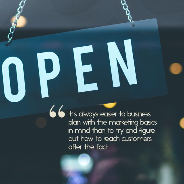 Small business open sign, with the text, "It's always easier to business plan with the marketing basics in mind than try and figure out how to reach customers after the fact.