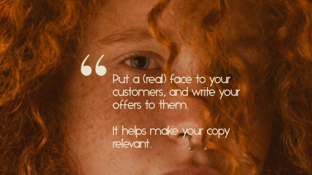 A redheaded young woman, with the quote, "Put a (real) face to your customers, and write your offers to them. It helps make your copy relevant."