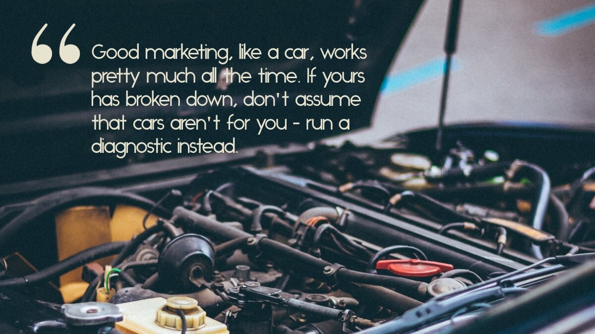 A car engine, with the caption, "Good marketing, like a car, works pretty much all the time. If yours has broken down, don't assume that cars aren't for you - run a diagnostic instead."