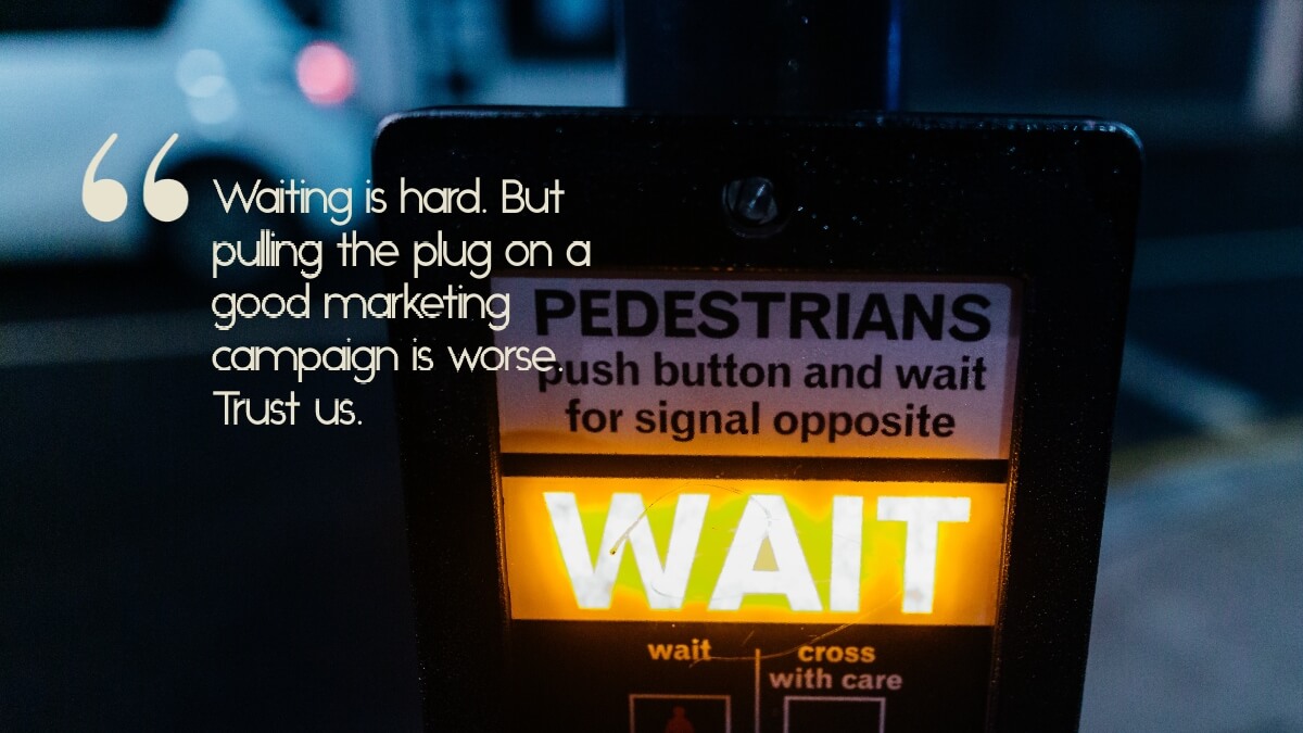 A pedestrian wait sign, with the caption, "Waiting is hard. But pulling the plug on a good marketing campaign is worse. Trust us."