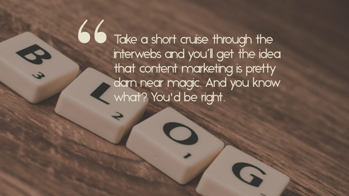 Scrabble tiles that spell, "blog", with the caption, "Take a short cruise through the interwebs and you'll get the idea that content marketing is pretty darn near magic. And you know what? You'd be right."